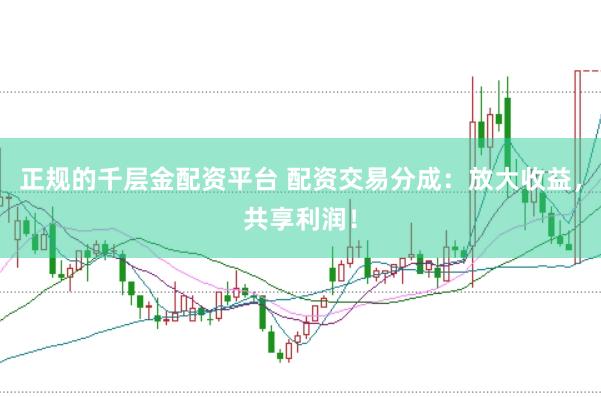 正规的千层金配资平台 配资交易分成：放大收益，共享利润！