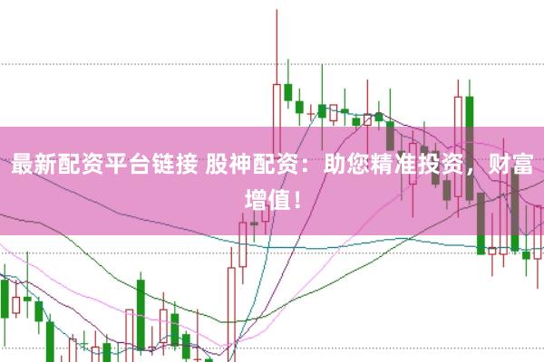 最新配资平台链接 股神配资：助您精准投资，财富增值！
