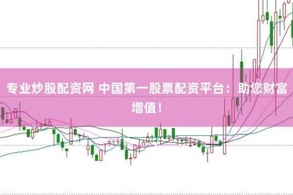 专业炒股配资网 中国第一股票配资平台：助您财富增值！
