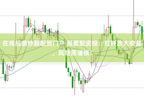 在线股票炒股配资门户 股票配资投：杠杆放大收益，风险需谨慎！