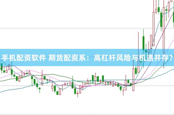 手机配资软件 期货配资系：高杠杆风险与机遇并存？