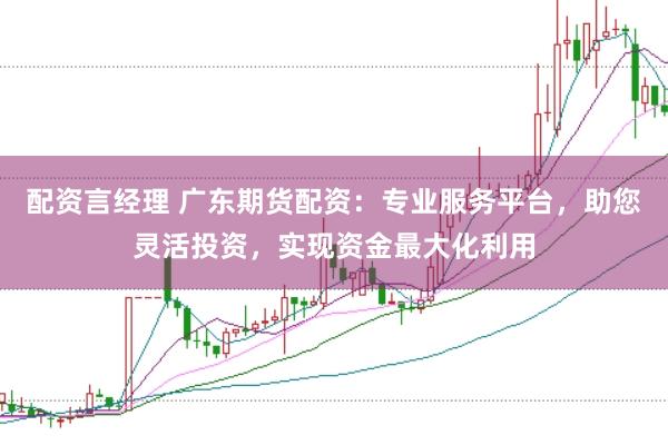 配资言经理 广东期货配资：专业服务平台，助您灵活投资，实现资金最大化利用