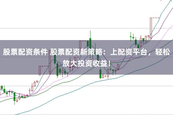 股票配资条件 股票配资新策略：上配资平台，轻松放大投资收益！
