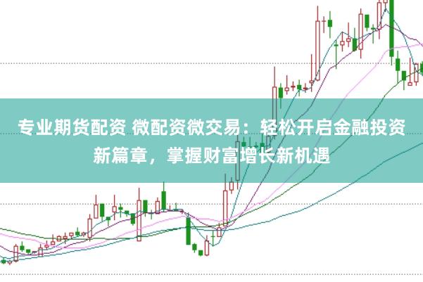 专业期货配资 微配资微交易：轻松开启金融投资新篇章，掌握财富增长新机遇
