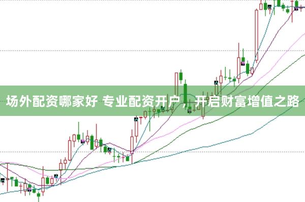 场外配资哪家好 专业配资开户，开启财富增值之路