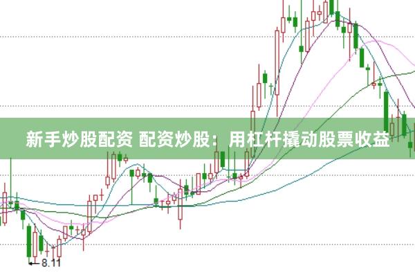 新手炒股配资 配资炒股：用杠杆撬动股票收益