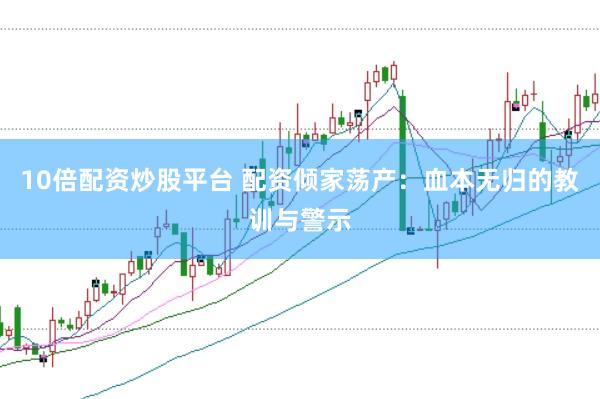 10倍配资炒股平台 配资倾家荡产：血本无归的教训与警示
