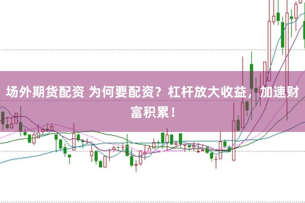 场外期货配资 为何要配资？杠杆放大收益，加速财富积累！