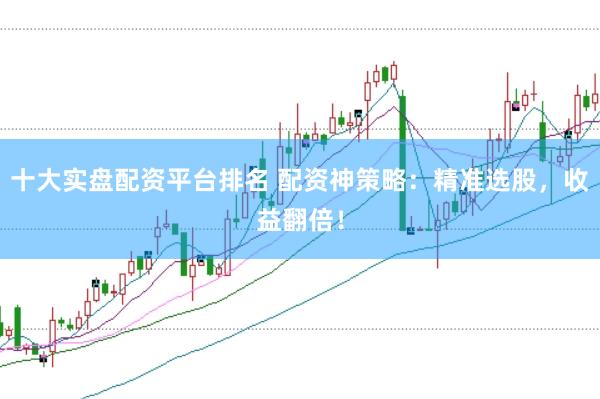 十大实盘配资平台排名 配资神策略：精准选股，收益翻倍！