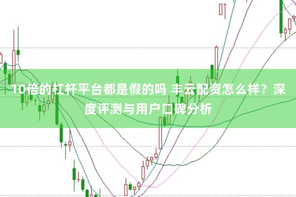10倍的杠杆平台都是假的吗 丰云配资怎么样？深度评测与用户口碑分析