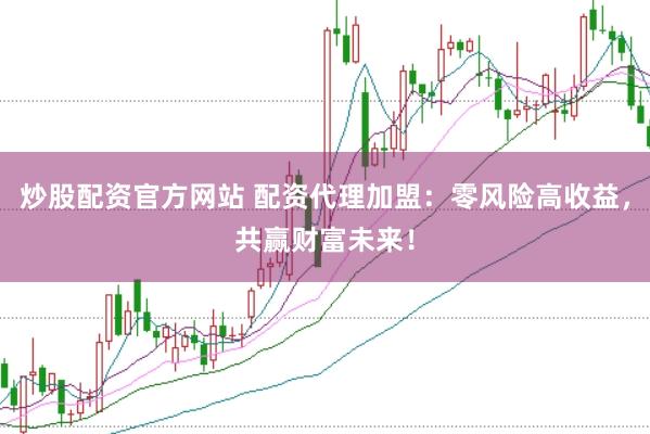 炒股配资官方网站 配资代理加盟：零风险高收益，共赢财富未来！