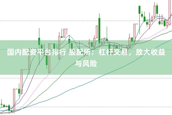 国内配资平台排行 股配所：杠杆交易，放大收益与风险