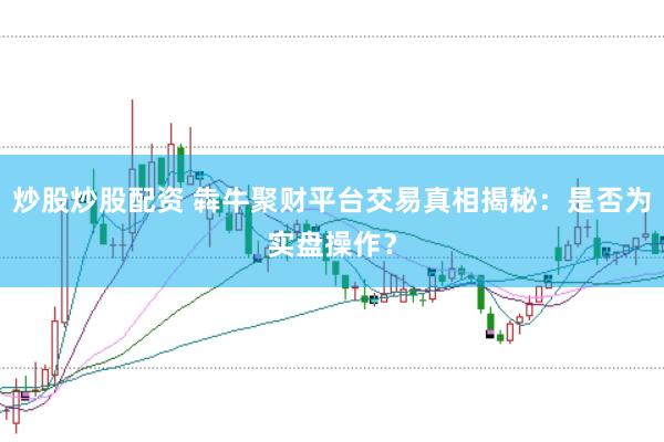 炒股炒股配资 犇牛聚财平台交易真相揭秘：是否为实盘操作？