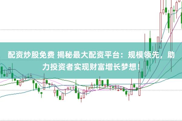 配资炒股免费 揭秘最大配资平台：规模领先，助力投资者实现财富增长梦想！