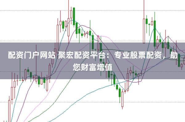 配资门户网站 聚宏配资平台：专业股票配资，助您财富增值