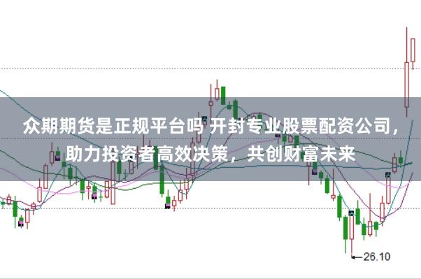 众期期货是正规平台吗 开封专业股票配资公司，助力投资者高效决策，共创财富未来