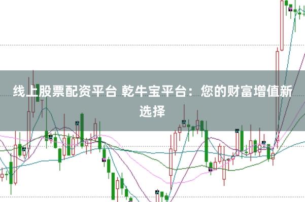 线上股票配资平台 乾牛宝平台：您的财富增值新选择