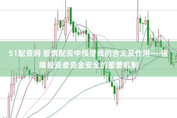 51配资网 股票配资中预警线的含义及作用——保障投资者资金安全的重要机制