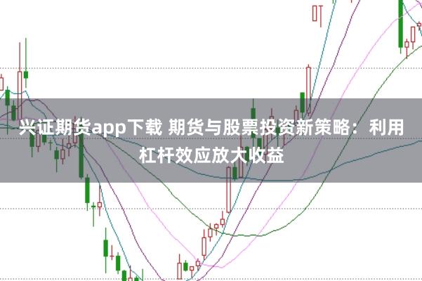 兴证期货app下载 期货与股票投资新策略：利用杠杆效应放大收益