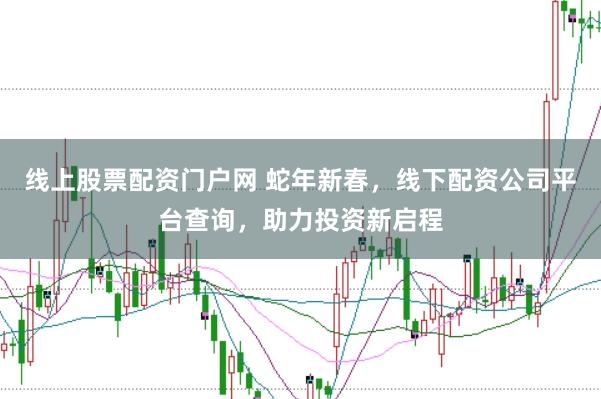 线上股票配资门户网 蛇年新春，线下配资公司平台查询，助力投资新启程