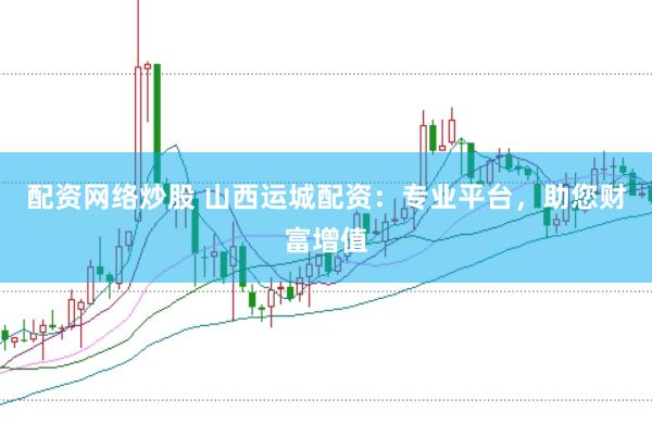 配资网络炒股 山西运城配资：专业平台，助您财富增值