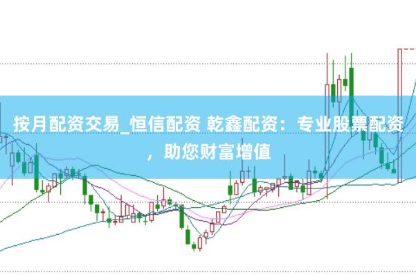 按月配资交易_恒信配资 乾鑫配资：专业股票配资，助您财富增值