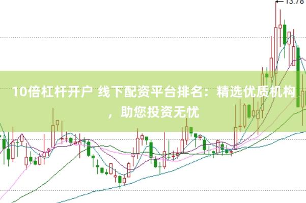 10倍杠杆开户 线下配资平台排名：精选优质机构，助您投资无忧