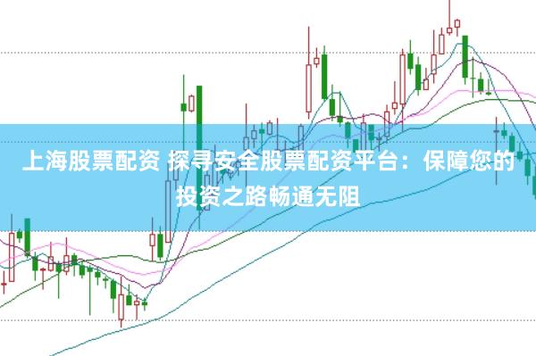 上海股票配资 探寻安全股票配资平台：保障您的投资之路畅通无阻