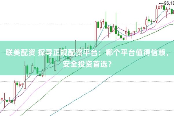 联美配资 探寻正规配资平台：哪个平台值得信赖，安全投资首选？