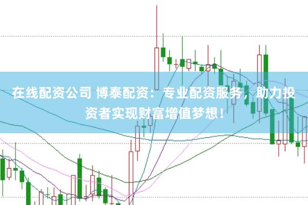 在线配资公司 博泰配资：专业配资服务，助力投资者实现财富增值梦想！