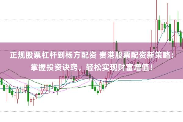 正规股票杠杆到杨方配资 贵港股票配资新策略：掌握投资诀窍，轻松实现财富增值！