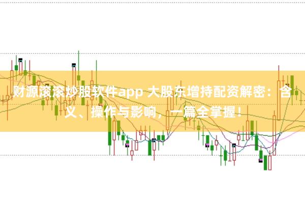 财源滚滚炒股软件app 大股东增持配资解密：含义、操作与影响，一篇全掌握！