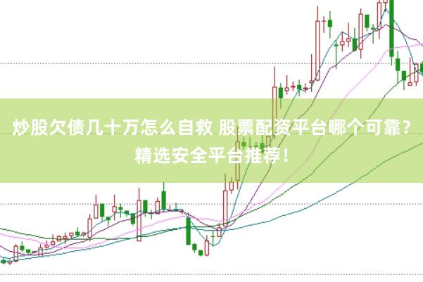 炒股欠债几十万怎么自救 股票配资平台哪个可靠？精选安全平台推荐！