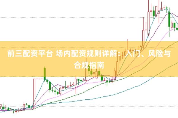 前三配资平台 场内配资规则详解：入门、风险与合规指南