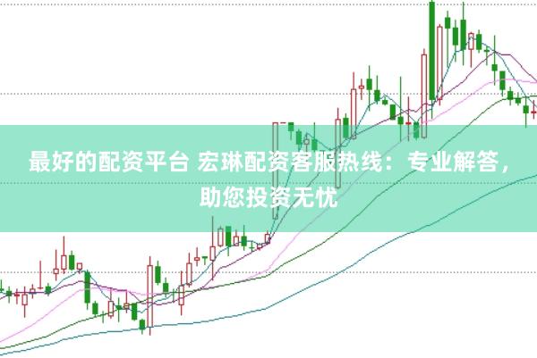 最好的配资平台 宏琳配资客服热线：专业解答，助您投资无忧