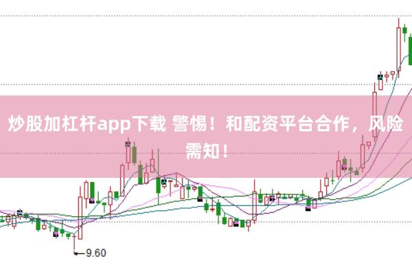 炒股加杠杆app下载 警惕！和配资平台合作，风险需知！