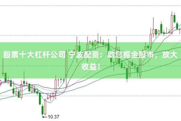 股票十大杠杆公司 宁波配资：助您掘金股市，放大收益！
