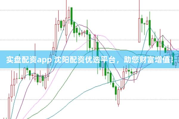 实盘配资app 沈阳配资优选平台，助您财富增值！