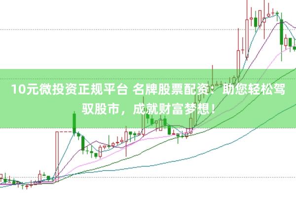 10元微投资正规平台 名牌股票配资:助您轻松驾驭股市,成就财富梦想!