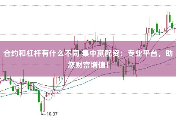 合约和杠杆有什么不同 集中赢配资：专业平台，助您财富增值！