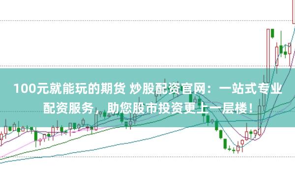 100元就能玩的期货 炒股配资官网：一站式专业配资服务，助您股市投资更上一层楼！