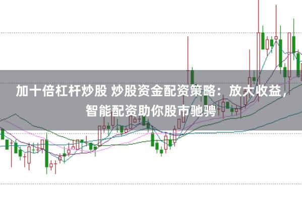 加十倍杠杆炒股 炒股资金配资策略：放大收益，智能配资助你股市驰骋
