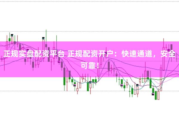 正规实盘配资平台 正规配资开户:快速通道,安全可靠!