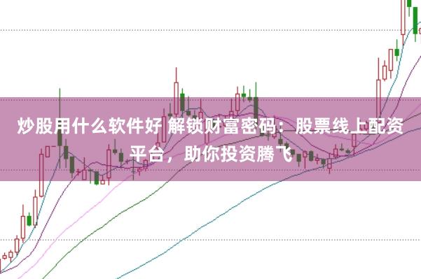 炒股用什么软件好 解锁财富密码：股票线上配资平台，助你投资腾飞