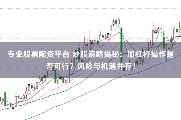 专业股票配资平台 炒股策略揭秘：加杠杆操作是否可行？风险与机遇并存！