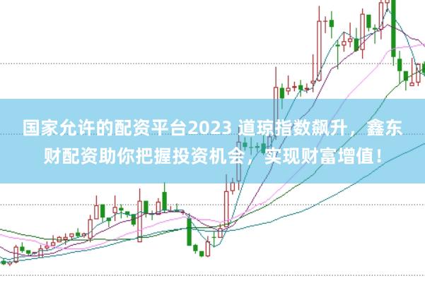 国家允许的配资平台2023 道琼指数飙升，鑫东财配资助你把握投资机会，实现财富增值！