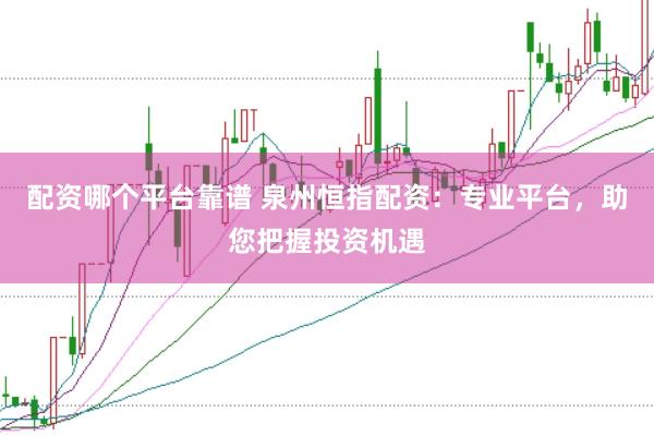 配资哪个平台靠谱 泉州恒指配资：专业平台，助您把握投资机遇