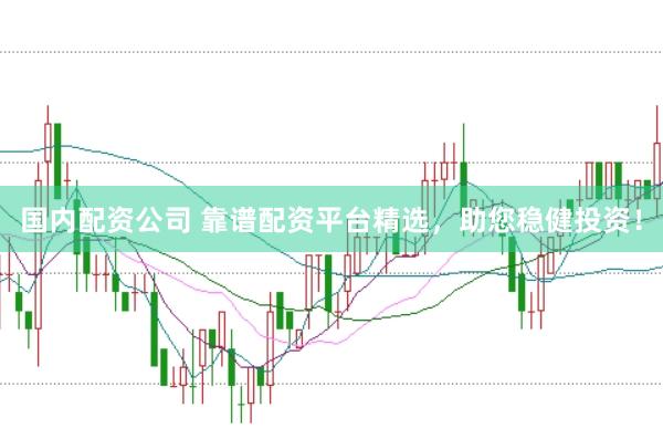 国内配资公司 靠谱配资平台精选，助您稳健投资！