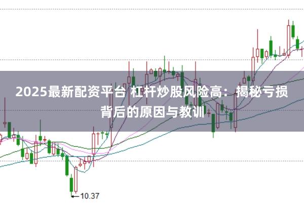 2025最新配资平台 杠杆炒股风险高：揭秘亏损背后的原因与教训
