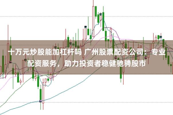 十万元炒股能加杠杆吗 广州股票配资公司：专业配资服务，助力投资者稳健驰骋股市